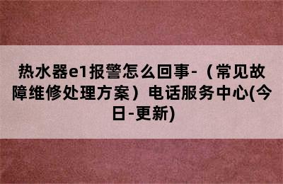 热水器e1报警怎么回事-（常见故障维修处理方案）电话服务中心(今日-更新)