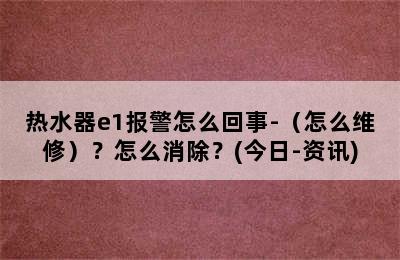 热水器e1报警怎么回事-（怎么维修）？怎么消除？(今日-资讯)