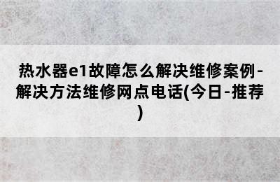 热水器e1故障怎么解决维修案例-解决方法维修网点电话(今日-推荐)