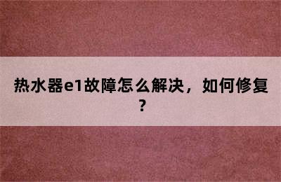 热水器e1故障怎么解决，如何修复？