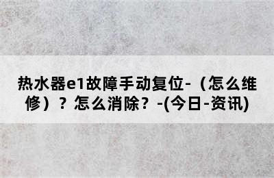 热水器e1故障手动复位-（怎么维修）？怎么消除？-(今日-资讯)