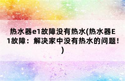 热水器e1故障没有热水(热水器E1故障：解决家中没有热水的问题！)