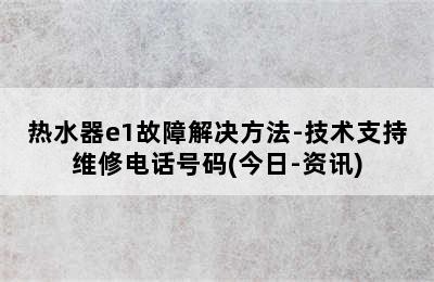 热水器e1故障解决方法-技术支持维修电话号码(今日-资讯)