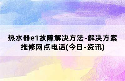 热水器e1故障解决方法-解决方案维修网点电话(今日-资讯)