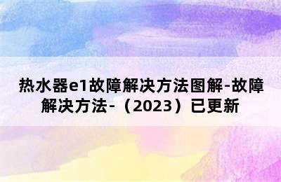 热水器e1故障解决方法图解-故障解决方法-（2023）已更新