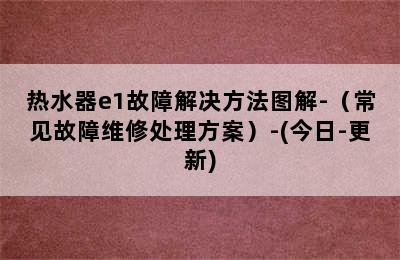 热水器e1故障解决方法图解-（常见故障维修处理方案）-(今日-更新)