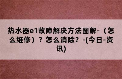 热水器e1故障解决方法图解-（怎么维修）？怎么消除？-(今日-资讯)