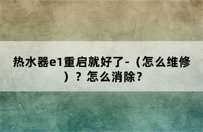 热水器e1重启就好了-（怎么维修）？怎么消除？