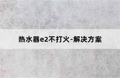 热水器e2不打火-解决方案