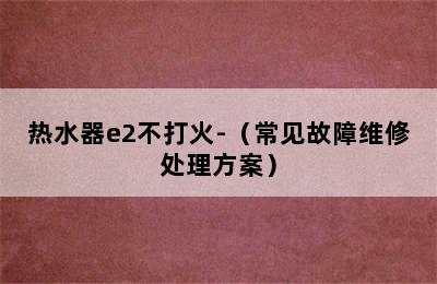 热水器e2不打火-（常见故障维修处理方案）