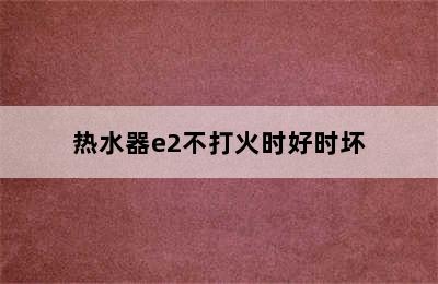 热水器e2不打火时好时坏