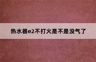 热水器e2不打火是不是没气了