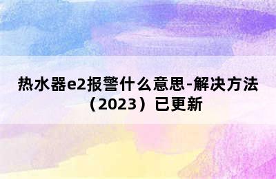 热水器e2报警什么意思-解决方法（2023）已更新