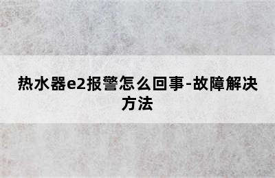 热水器e2报警怎么回事-故障解决方法