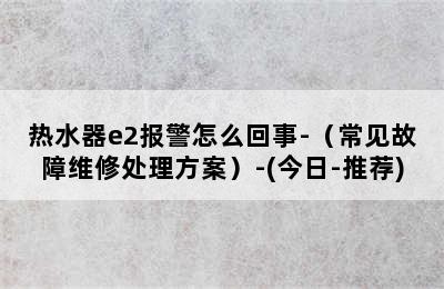 热水器e2报警怎么回事-（常见故障维修处理方案）-(今日-推荐)