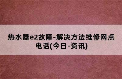 热水器e2故障-解决方法维修网点电话(今日-资讯)