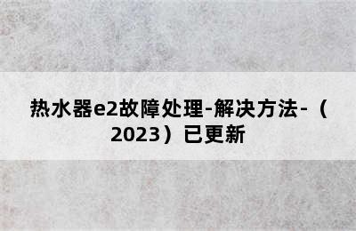 热水器e2故障处理-解决方法-（2023）已更新