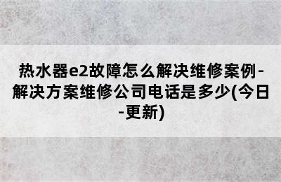 热水器e2故障怎么解决维修案例-解决方案维修公司电话是多少(今日-更新)