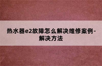 热水器e2故障怎么解决维修案例-解决方法