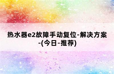 热水器e2故障手动复位-解决方案-(今日-推荐)