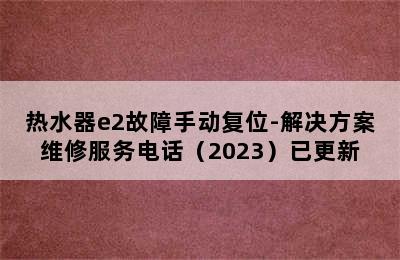 热水器e2故障手动复位-解决方案维修服务电话（2023）已更新