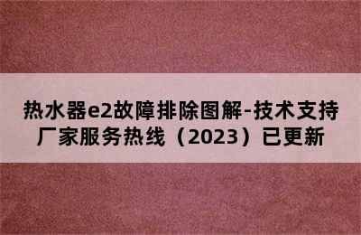 热水器e2故障排除图解-技术支持厂家服务热线（2023）已更新