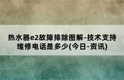 热水器e2故障排除图解-技术支持维修电话是多少(今日-资讯)