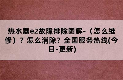 热水器e2故障排除图解-（怎么维修）？怎么消除？全国服务热线(今日-更新)