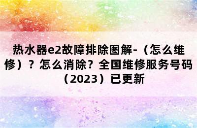 热水器e2故障排除图解-（怎么维修）？怎么消除？全国维修服务号码（2023）已更新