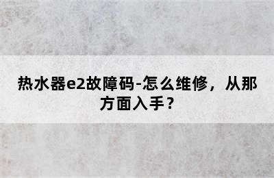 热水器e2故障码-怎么维修，从那方面入手？