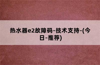 热水器e2故障码-技术支持-(今日-推荐)