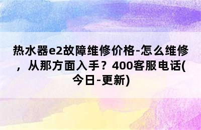 热水器e2故障维修价格-怎么维修，从那方面入手？400客服电话(今日-更新)