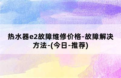 热水器e2故障维修价格-故障解决方法-(今日-推荐)