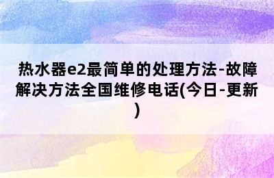 热水器e2最简单的处理方法-故障解决方法全国维修电话(今日-更新)