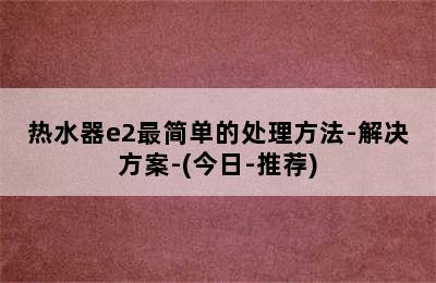 热水器e2最简单的处理方法-解决方案-(今日-推荐)