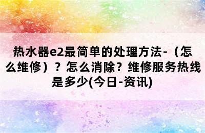 热水器e2最简单的处理方法-（怎么维修）？怎么消除？维修服务热线是多少(今日-资讯)