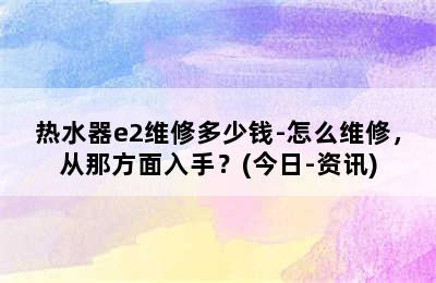 热水器e2维修多少钱-怎么维修，从那方面入手？(今日-资讯)