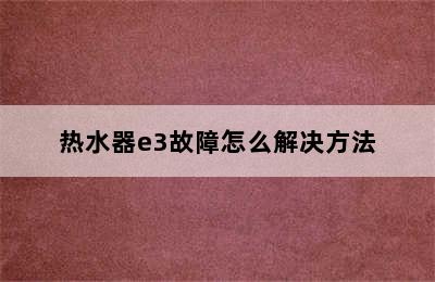 热水器e3故障怎么解决方法