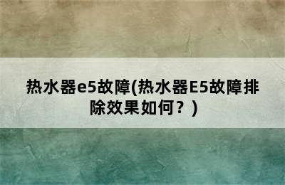 热水器e5故障(热水器E5故障排除效果如何？)