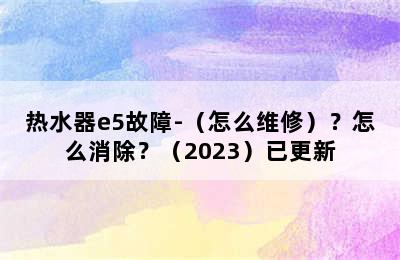 热水器e5故障-（怎么维修）？怎么消除？（2023）已更新