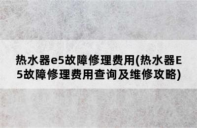 热水器e5故障修理费用(热水器E5故障修理费用查询及维修攻略)