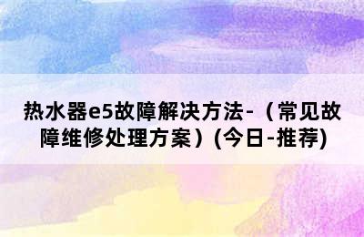 热水器e5故障解决方法-（常见故障维修处理方案）(今日-推荐)