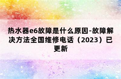 热水器e6故障是什么原因-故障解决方法全国维修电话（2023）已更新