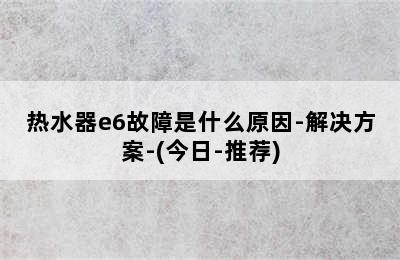 热水器e6故障是什么原因-解决方案-(今日-推荐)