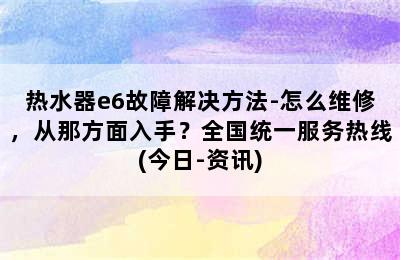 热水器e6故障解决方法-怎么维修，从那方面入手？全国统一服务热线(今日-资讯)