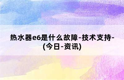 热水器e6是什么故障-技术支持-(今日-资讯)