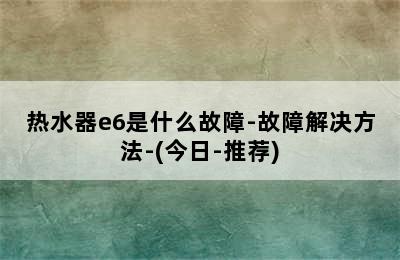 热水器e6是什么故障-故障解决方法-(今日-推荐)