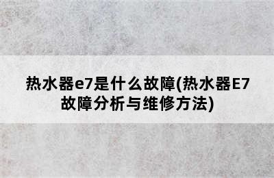 热水器e7是什么故障(热水器E7故障分析与维修方法)