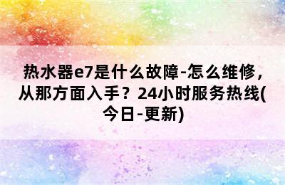 热水器e7是什么故障-怎么维修，从那方面入手？24小时服务热线(今日-更新)