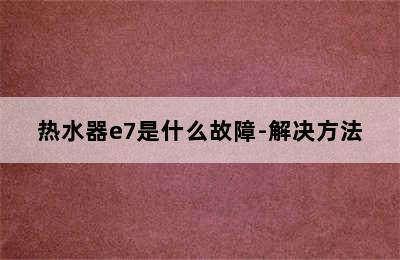 热水器e7是什么故障-解决方法